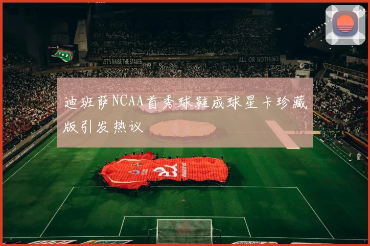 迪班萨NCAA首秀球鞋成球星卡珍藏版引发热议