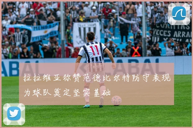 拉拉维亚称赞范德比尔特防守表现为球队奠定坚实基础