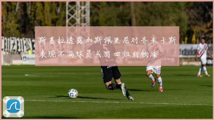 斯基拉透露加斯佩里尼对齐米卡斯表现不满球员或将回归利物浦