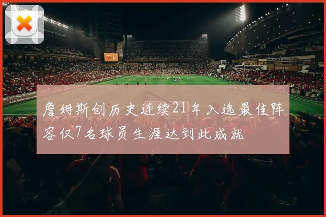 詹姆斯创历史连续21年入选最佳阵容仅7名球员生涯达到此成就