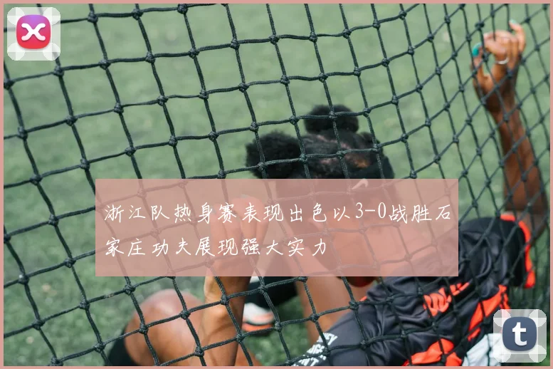 浙江队热身赛表现出色以3-0战胜石家庄功夫展现强大实力