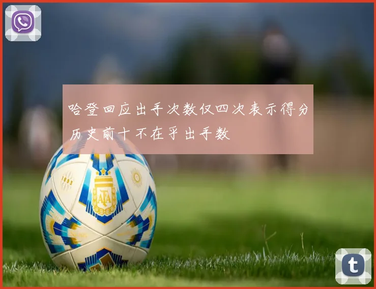 哈登回应出手次数仅四次表示得分历史前十不在乎出手数