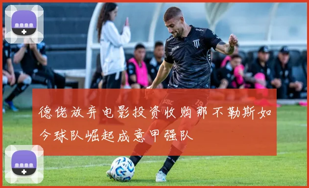 德佬放弃电影投资收购那不勒斯如今球队崛起成意甲强队