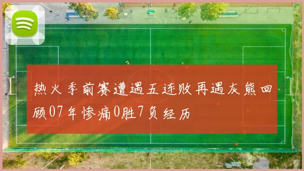 热火季前赛遭遇五连败再遇灰熊回顾07年惨痛0胜7负经历