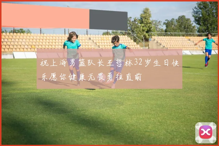 祝上海男篮队长王哲林32岁生日快乐愿你健康无畏勇往直前