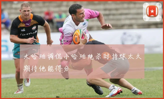 大哈珀调侃小哈珀绝杀时持球太久期待他能得分