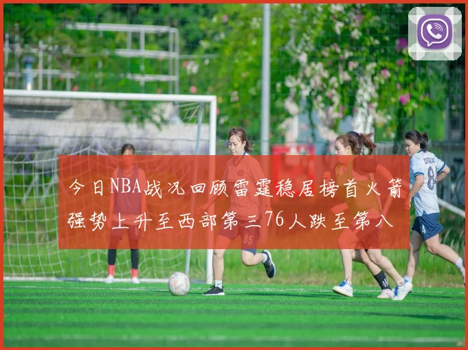 今日NBA战况回顾雷霆稳居榜首火箭强势上升至西部第三76人跌至第八位