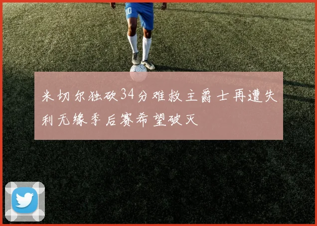 米切尔独砍34分难救主爵士再遭失利无缘季后赛希望破灭