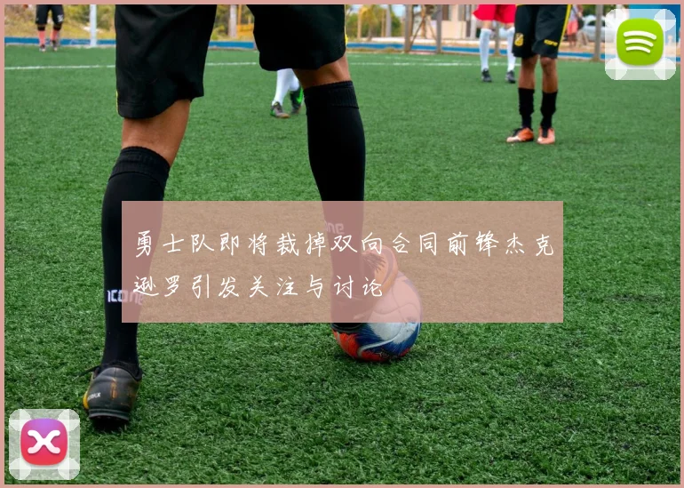 勇士队即将裁掉双向合同前锋杰克逊罗引发关注与讨论
