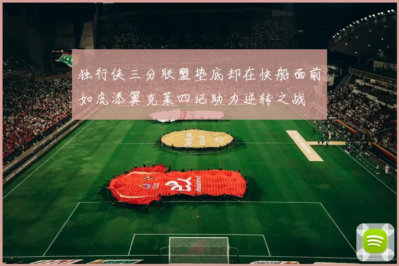 独行侠三分联盟垫底却在快船面前如虎添翼克莱四记助力逆转之战