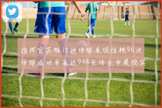 指挥官苏维门迪传球表现惊艳96次传球成功率高达948长传全中展现实力