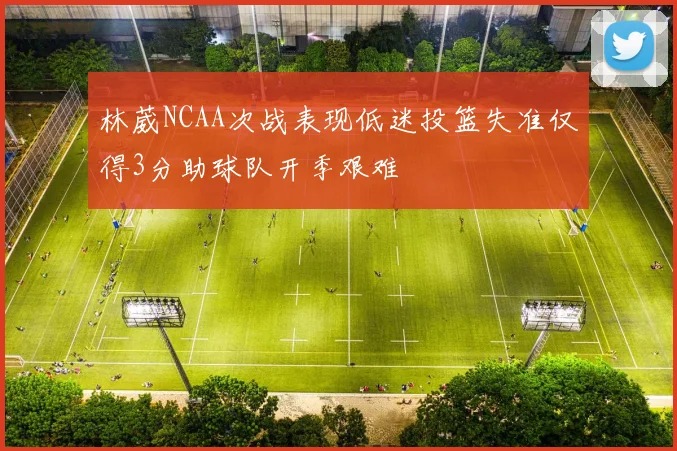 林葳NCAA次战表现低迷投篮失准仅得3分助球队开季艰难
