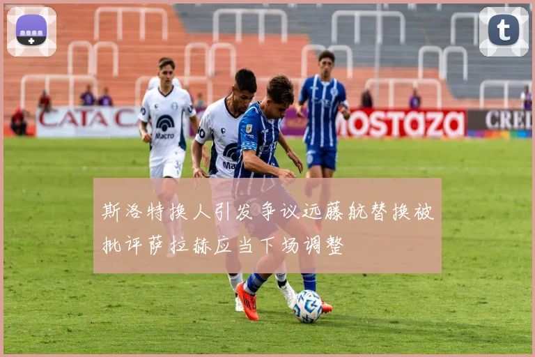 斯洛特换人引发争议远藤航替换被批评萨拉赫应当下场调整