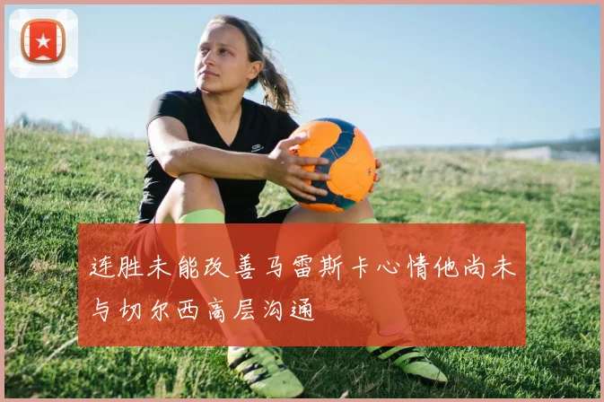 连胜未能改善马雷斯卡心情他尚未与切尔西高层沟通