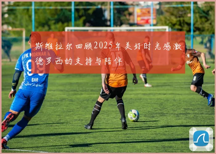斯维拉尔回顾2025年美好时光感激德罗西的支持与陪伴