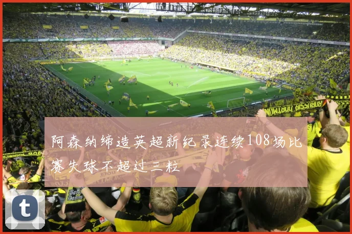 阿森纳缔造英超新纪录连续108场比赛失球不超过三粒