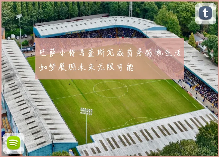 巴萨小将马奎斯完成首秀感慨生活如梦展现未来无限可能