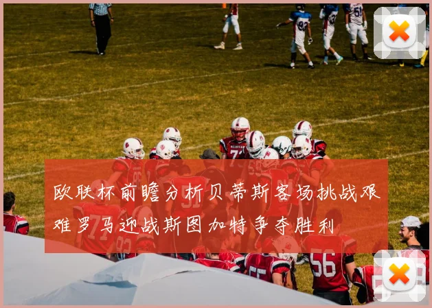 欧联杯前瞻分析贝蒂斯客场挑战艰难罗马迎战斯图加特争夺胜利