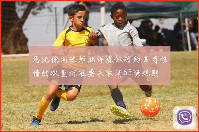 恩比德训练师批评媒体对约基奇伤情的双重标准要求取消65场规则
