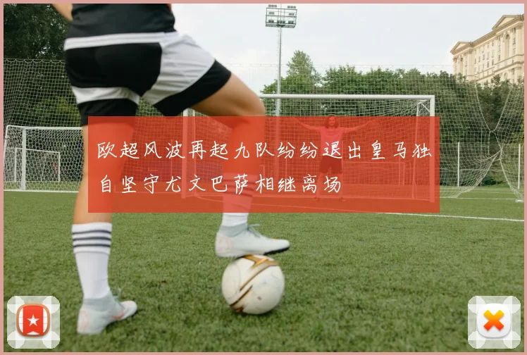 欧超风波再起九队纷纷退出皇马独自坚守尤文巴萨相继离场