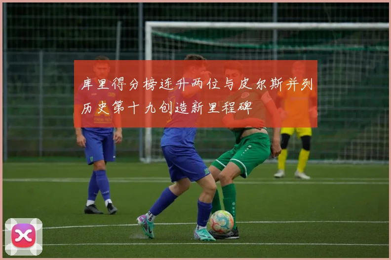 库里得分榜连升两位与皮尔斯并列历史第十九创造新里程碑
