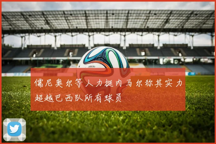 儒尼奥尔等人力挺内马尔称其实力超越巴西队所有球员