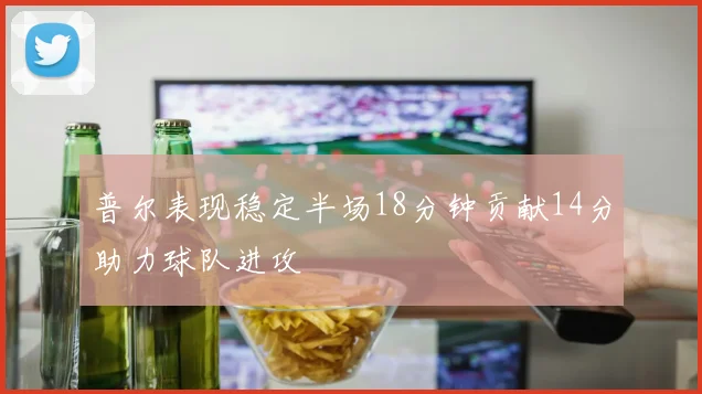 普尔表现稳定半场18分钟贡献14分助力球队进攻