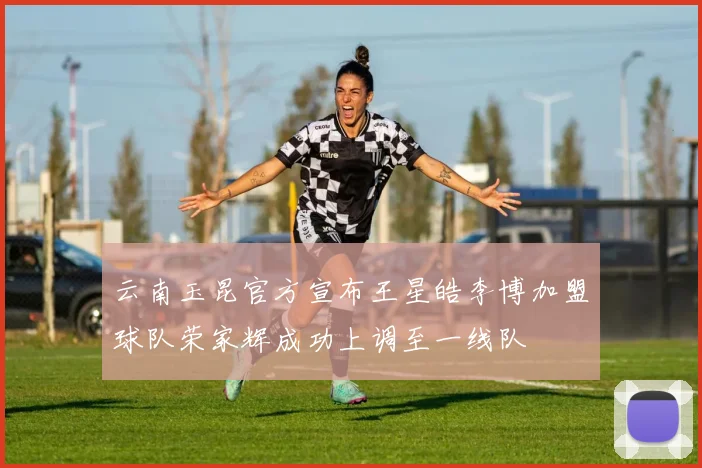 云南玉昆官方宣布王星皓李博加盟球队荣家辉成功上调至一线队