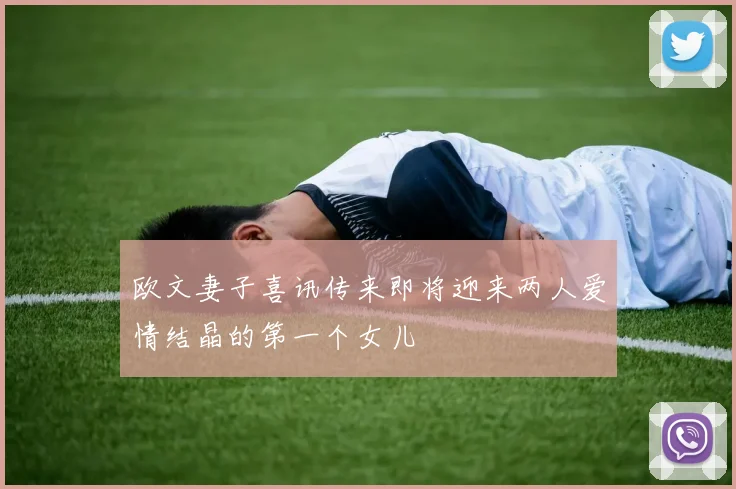 欧文妻子喜讯传来即将迎来两人爱情结晶的第一个女儿