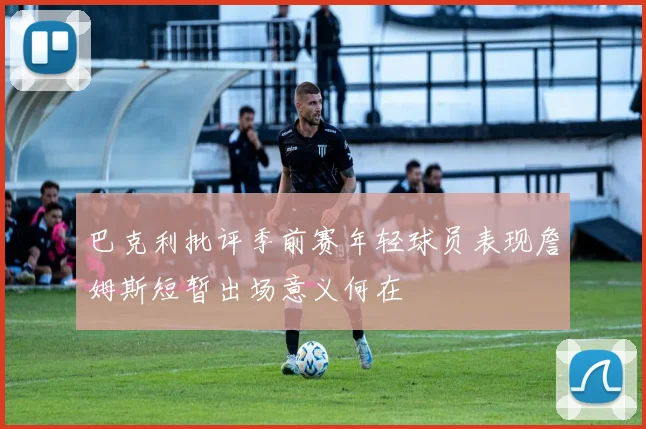 巴克利批评季前赛年轻球员表现詹姆斯短暂出场意义何在