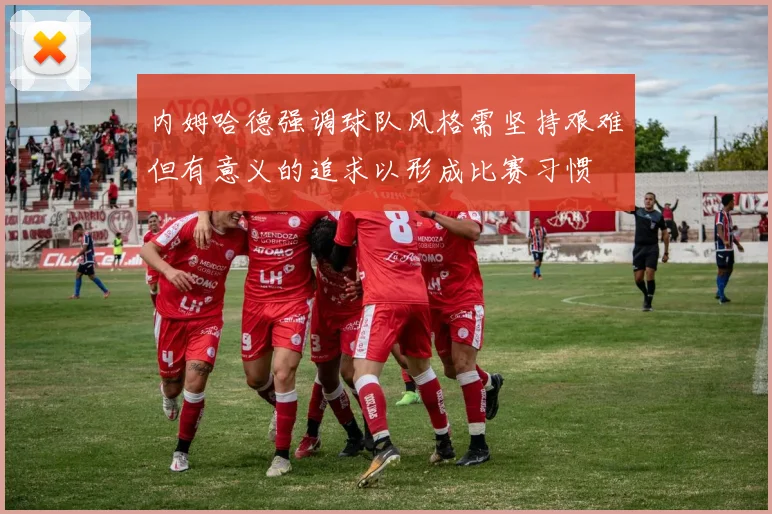内姆哈德强调球队风格需坚持艰难但有意义的追求以形成比赛习惯