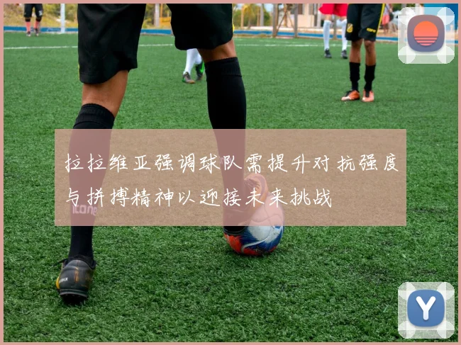 拉拉维亚强调球队需提升对抗强度与拼搏精神以迎接未来挑战