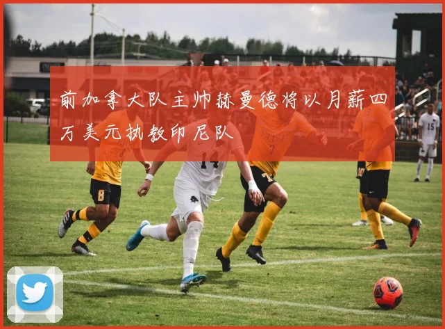 前加拿大队主帅赫曼德将以月薪四万美元执教印尼队