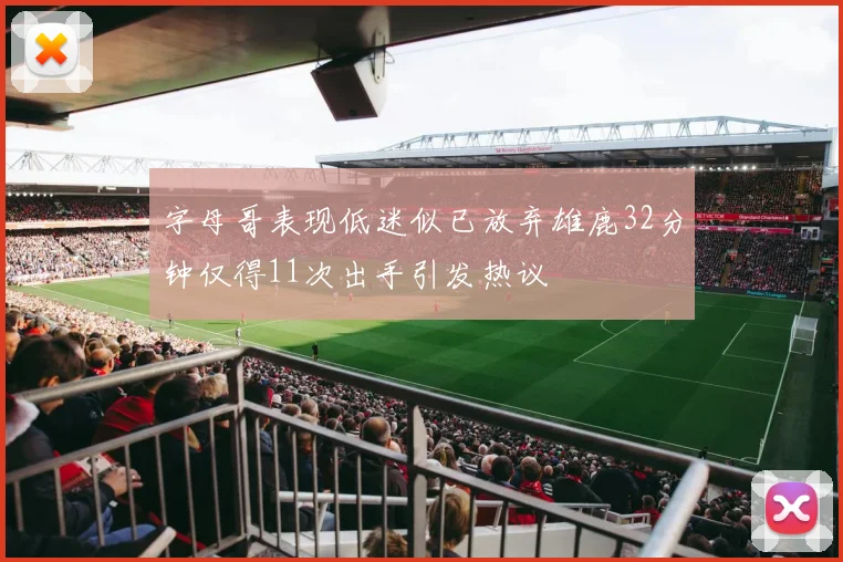 字母哥表现低迷似已放弃雄鹿32分钟仅得11次出手引发热议