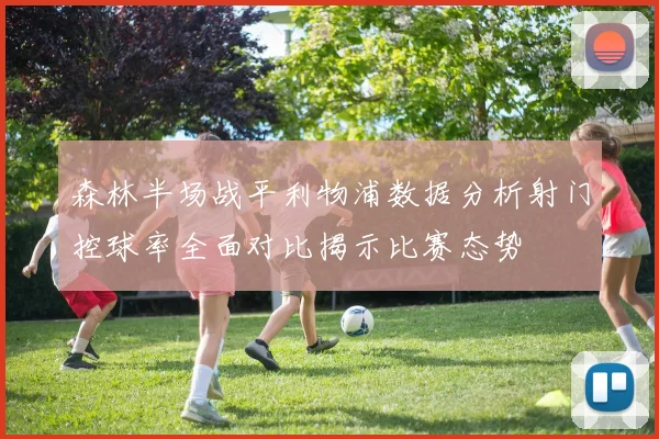 森林半场战平利物浦数据分析射门控球率全面对比揭示比赛态势
