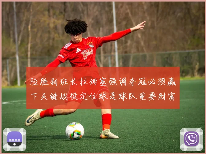 险胜副班长拉姆塞强调夺冠必须赢下关键战役定位球是球队重要财富