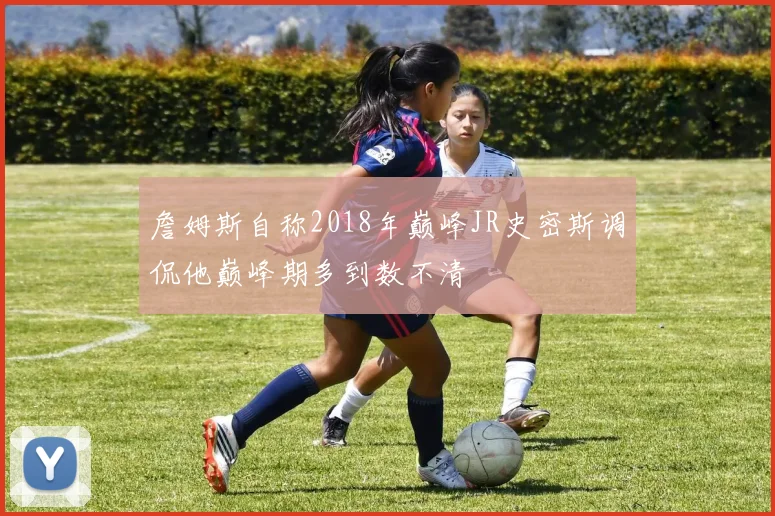 詹姆斯自称2018年巅峰JR史密斯调侃他巅峰期多到数不清