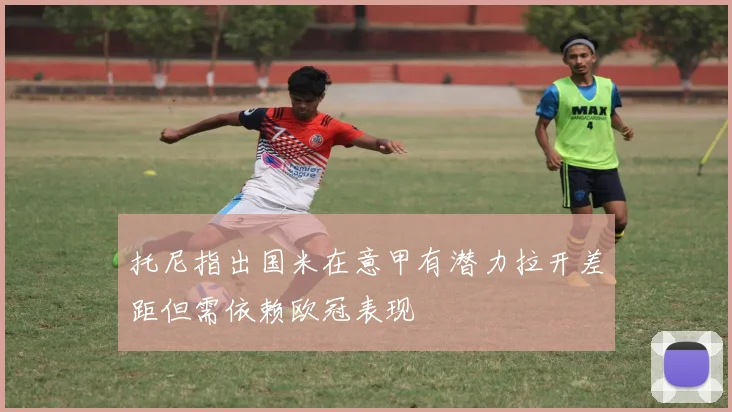 托尼指出国米在意甲有潜力拉开差距但需依赖欧冠表现