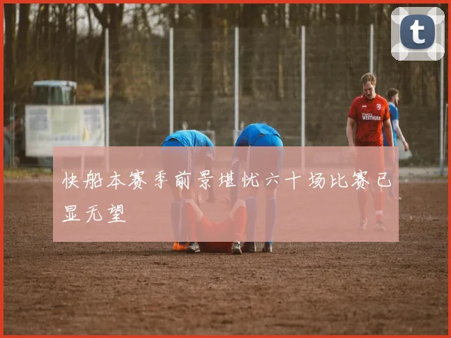 快船本赛季前景堪忧六十场比赛已显无望