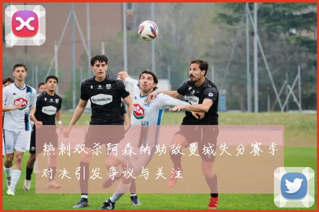 热刺双杀阿森纳助敌曼城失分赛季对决引发争议与关注
