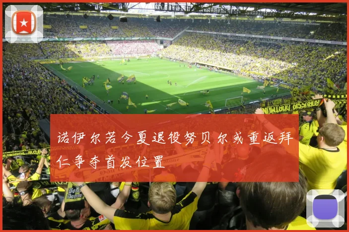诺伊尔若今夏退役努贝尔或重返拜仁争夺首发位置