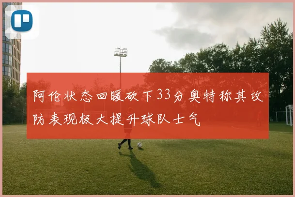 阿伦状态回暖砍下33分奥特称其攻防表现极大提升球队士气