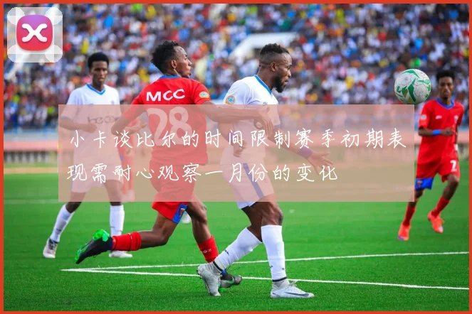 小卡谈比尔的时间限制赛季初期表现需耐心观察一月份的变化