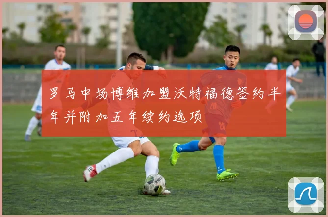 罗马中场博维加盟沃特福德签约半年并附加五年续约选项