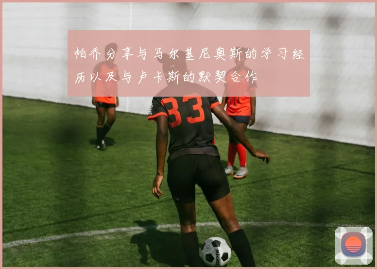 帕乔分享与马尔基尼奥斯的学习经历以及与卢卡斯的默契合作