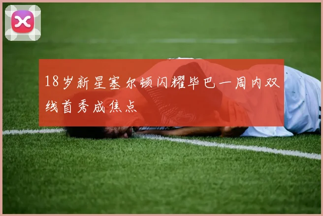 18岁新星塞尔顿闪耀毕巴一周内双线首秀成焦点