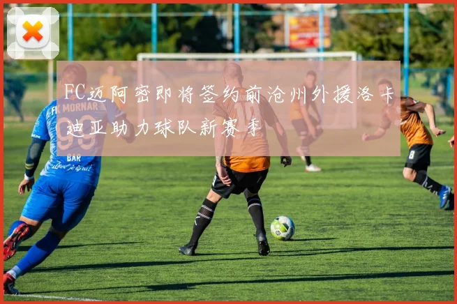 FC迈阿密即将签约前沧州外援洛卡迪亚助力球队新赛季