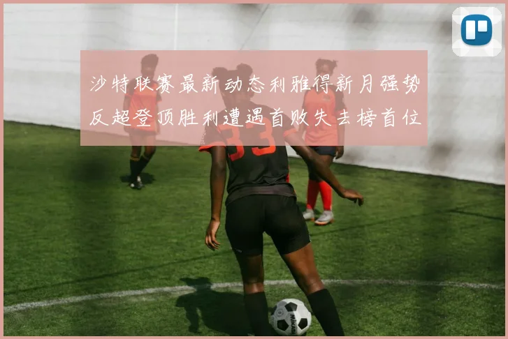 沙特联赛最新动态利雅得新月强势反超登顶胜利遭遇首败失去榜首位置