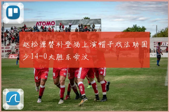 赵松源替补登场上演帽子戏法助国少14-0大胜东帝汶