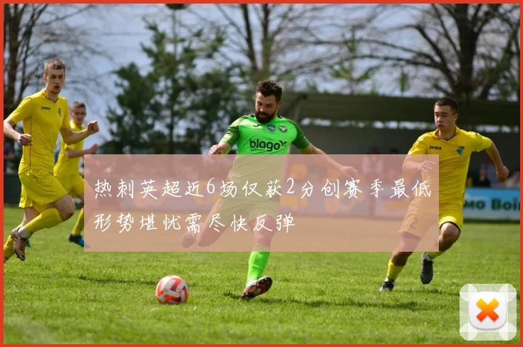 热刺英超近6场仅获2分创赛季最低形势堪忧需尽快反弹